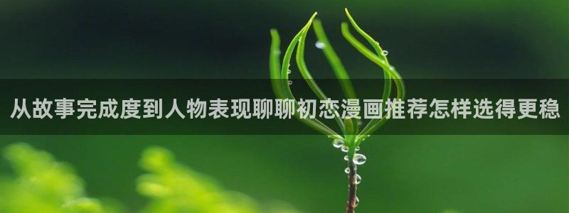 七七漫画漫画导航：从故事完成度到人物表现聊聊初恋漫画推荐怎样选得更稳