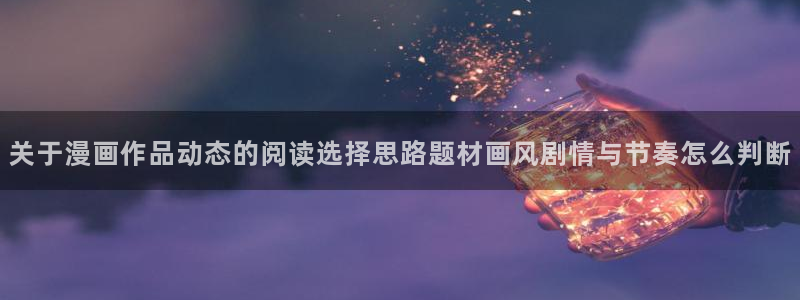 七七漫画收藏榜：关于漫画作品动态的阅读选择思路题材画风剧情与节奏怎么判断