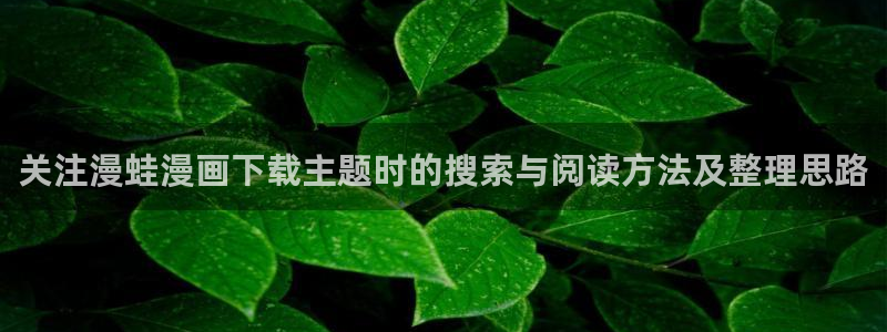 七七漫画漫画排行：关注漫蛙漫画下载主题时的搜索与阅读方法及整理思路