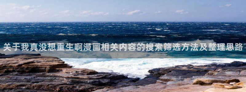 七七漫画今日最新漫画:关于我真没想重生啊漫画相关内容的搜索筛选方法及整理思路