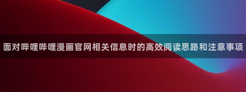 歪歪漫画热门连载：面对哔哩哔哩漫画官网相关信息时的高效阅读思路和注意事项