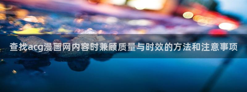 歪歪漫画作品大全:查找acg漫画网内容时兼顾质量与时效的方法和注意事项